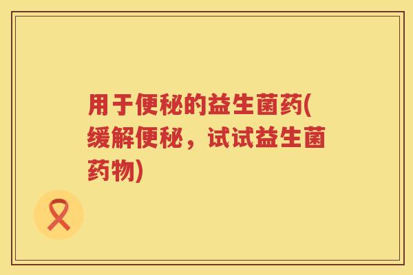 用于的益生菌药(缓解,试试益生菌) 用于的益生菌药(缓解,试试益生菌)