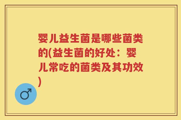 婴儿益生菌是哪些菌类的(益生菌的好处:婴儿常吃的菌类及其功效) 婴儿益生菌是哪些菌类的(益生菌的好处:婴儿常吃的菌类及其功效)