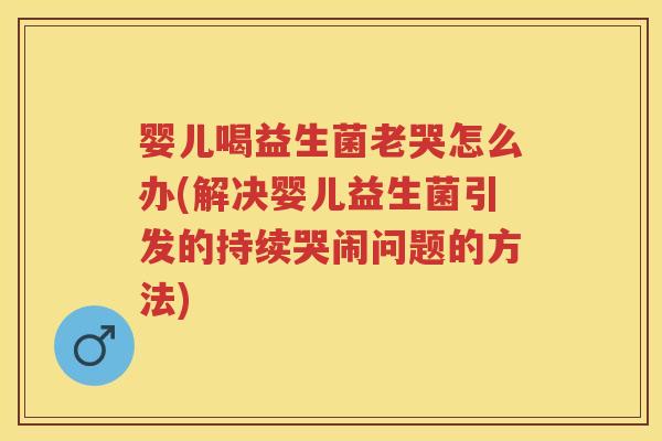 婴儿喝益生菌老哭怎么办(解决婴儿益生菌引发的持续哭闹问题的方法) 婴儿喝益生菌老哭怎么办(解决婴儿益生菌引发的持续哭闹问题的方法)
