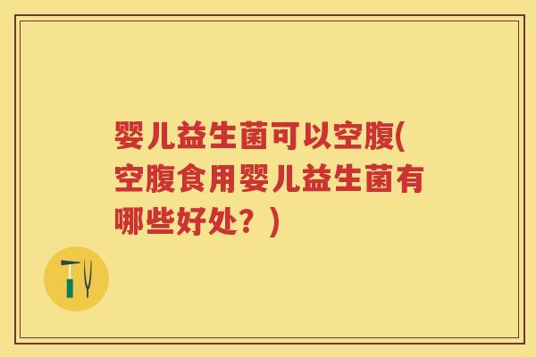 婴儿益生菌可以空腹(空腹食用婴儿益生菌有哪些好处？)