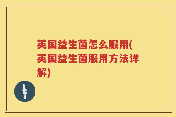 英国益生菌怎么服用(英国益生菌服用方法详解) 英国益生菌怎么服用(英国益生菌服用方法详解)