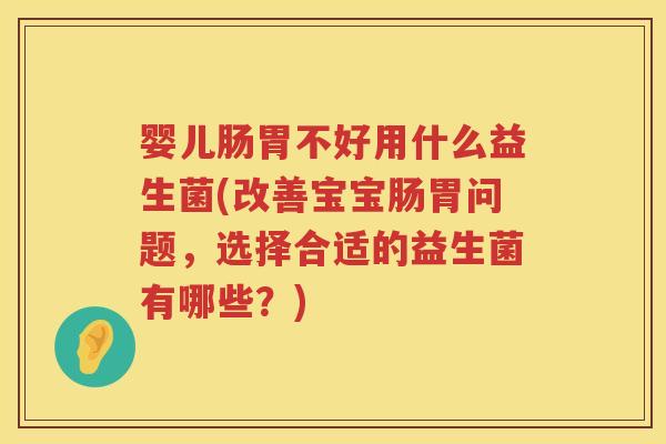 婴儿肠胃不好用什么益生菌(改善宝宝肠胃问题,选择合适的益生菌有哪些?) 婴儿肠胃不好用什么益生菌(改善宝宝肠胃问题,选择合适的益生菌有哪些?)