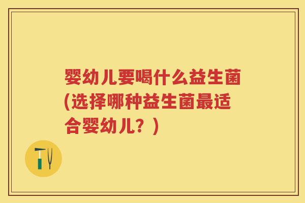 婴幼儿要喝什么益生菌(选择哪种益生菌适合婴幼儿？)