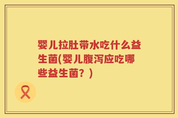 婴儿拉肚带水吃什么益生菌(婴儿应吃哪些益生菌?) 婴儿拉肚带水吃什么益生菌(婴儿应吃哪些益生菌?)