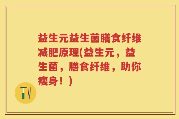益生元益生菌膳食纤维原理(益生元,益生菌,膳食纤维,助你瘦身!) 益生元益生菌膳食纤维原理(益生元,益生菌,膳食纤维,助你瘦身!)