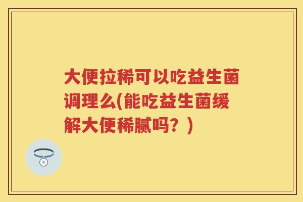 大便拉稀可以吃益生菌调理么(能吃益生菌缓解大便稀腻吗?) 大便拉稀可以吃益生菌调理么(能吃益生菌缓解大便稀腻吗?)