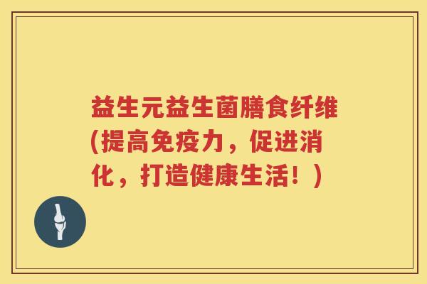 益生元益生菌膳食纤维(提高力,促进消化,打造健康生活!) 益生元益生菌膳食纤维(提高力,促进消化,打造健康生活!)