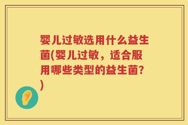 婴儿选用什么益生菌(婴儿,适合服用哪些类型的益生菌?) 婴儿选用什么益生菌(婴儿,适合服用哪些类型的益生菌?)