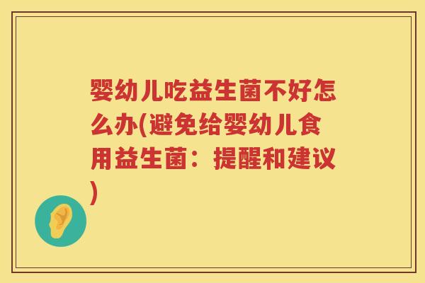 婴幼儿吃益生菌不好怎么办(避免给婴幼儿食用益生菌：提醒和建议)