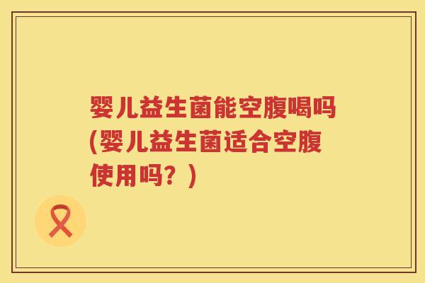 婴儿益生菌能空腹喝吗(婴儿益生菌适合空腹使用吗?) 婴儿益生菌能空腹喝吗(婴儿益生菌适合空腹使用吗?)