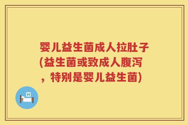 婴儿益生菌成人拉肚子(益生菌或致成人，特别是婴儿益生菌)