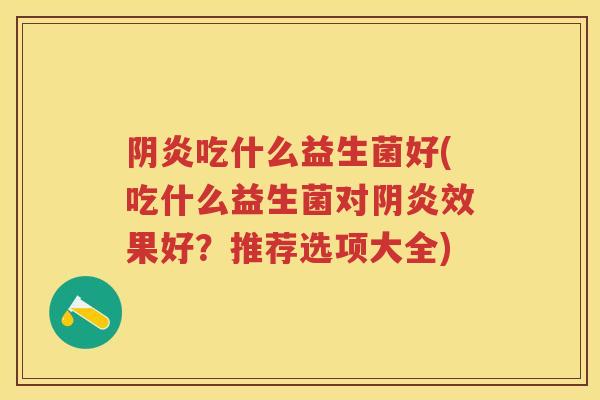 阴炎吃什么益生菌好(吃什么益生菌对阴炎效果好?推荐选项大全) 阴炎吃什么益生菌好(吃什么益生菌对阴炎效果好?推荐选项大全)
