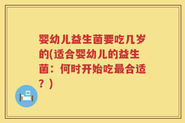 婴幼儿益生菌要吃几岁的(适合婴幼儿的益生菌:何时开始吃合适?) 婴幼儿益生菌要吃几岁的(适合婴幼儿的益生菌:何时开始吃合适?)