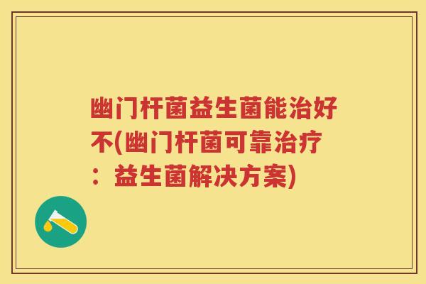 幽门杆菌益生菌能好不(幽门杆菌可靠:益生菌解决方案) 幽门杆菌益生菌能好不(幽门杆菌可靠:益生菌解决方案)