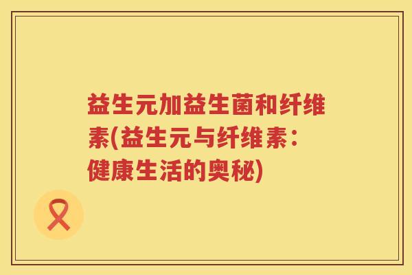 益生元加益生菌和纤维素(益生元与纤维素:健康生活的奥秘) 益生元加益生菌和纤维素(益生元与纤维素:健康生活的奥秘)