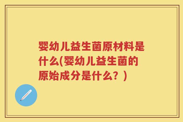 婴幼儿益生菌原材料是什么(婴幼儿益生菌的原始成分是什么?) 婴幼儿益生菌原材料是什么(婴幼儿益生菌的原始成分是什么?)