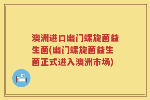 澳洲进口幽门螺旋菌益生菌(幽门螺旋菌益生菌正式进入澳洲市场) 澳洲进口幽门螺旋菌益生菌(幽门螺旋菌益生菌正式进入澳洲市场)