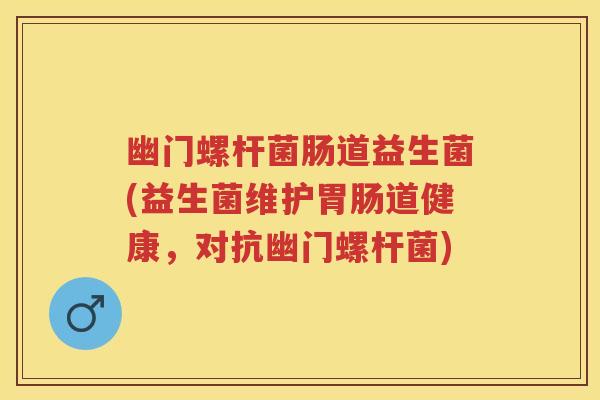 幽门螺杆菌肠道益生菌(益生菌维护道健康,对抗幽门螺杆菌) 幽门螺杆菌肠道益生菌(益生菌维护道健康,对抗幽门螺杆菌)