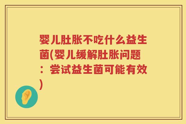 婴儿肚胀不吃什么益生菌(婴儿缓解肚胀问题:尝试益生菌可能有效) 婴儿肚胀不吃什么益生菌(婴儿缓解肚胀问题:尝试益生菌可能有效)