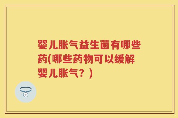 婴儿益生菌有哪些药(哪些可以缓解婴儿?) 婴儿益生菌有哪些药(哪些可以缓解婴儿?)