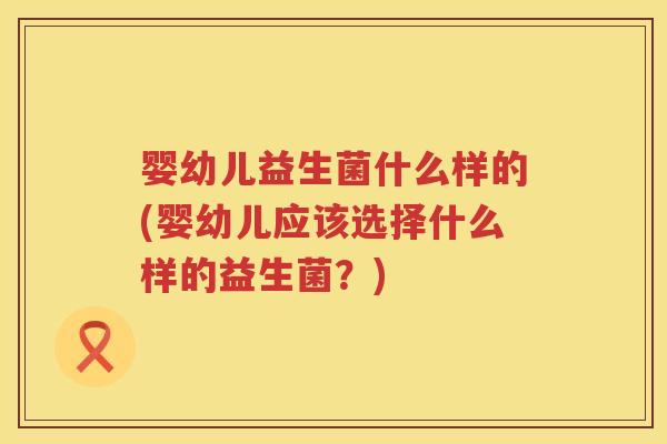 婴幼儿益生菌什么样的(婴幼儿应该选择什么样的益生菌?) 婴幼儿益生菌什么样的(婴幼儿应该选择什么样的益生菌?)