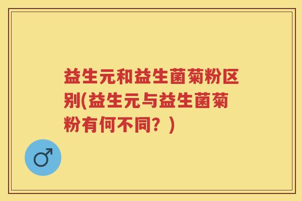 益生元和益生菌菊粉区别(益生元与益生菌菊粉有何不同？)