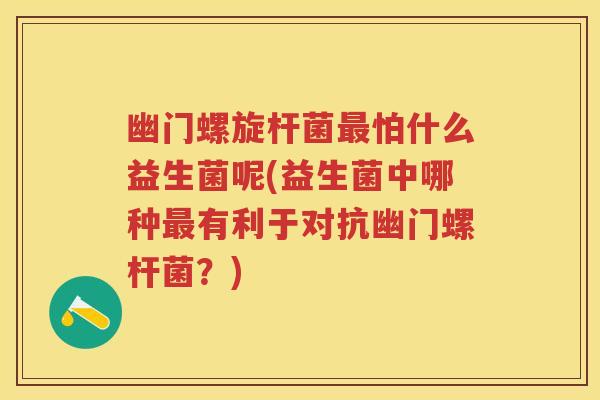 幽门螺旋杆菌怕什么益生菌呢(益生菌中哪种有利于对抗幽门螺杆菌?) 幽门螺旋杆菌怕什么益生菌呢(益生菌中哪种有利于对抗幽门螺杆菌?)