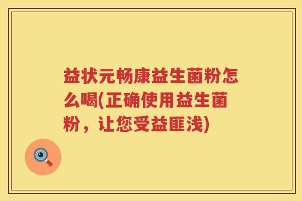 益状元畅康益生菌粉怎么喝(正确使用益生菌粉,让您受益匪浅) 益状元畅康益生菌粉怎么喝(正确使用益生菌粉,让您受益匪浅)