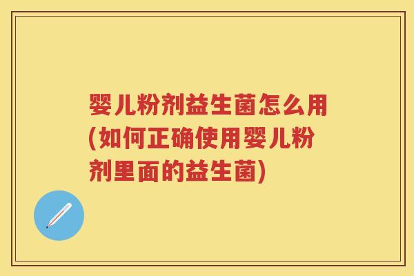 婴儿粉剂益生菌怎么用(如何正确使用婴儿粉剂里面的益生菌)