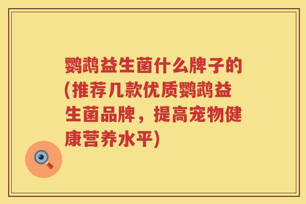 鹦鹉益生菌什么牌子的(推荐几款优质鹦鹉益生菌品牌，提高宠物健康营养水平)