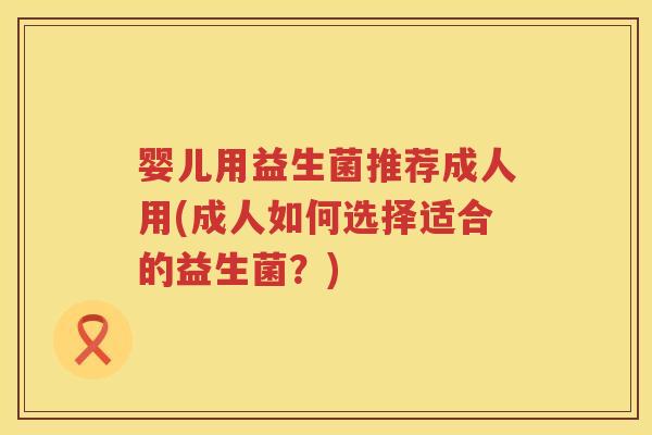 婴儿用益生菌推荐成人用(成人如何选择适合的益生菌?) 婴儿用益生菌推荐成人用(成人如何选择适合的益生菌?)