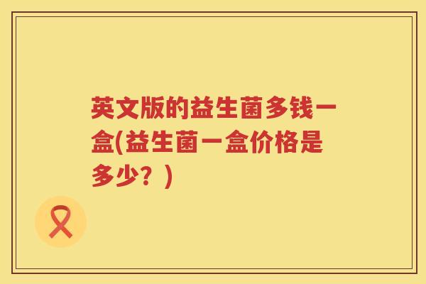 英文版的益生菌多钱一盒(益生菌一盒价格是多少?) 英文版的益生菌多钱一盒(益生菌一盒价格是多少?)