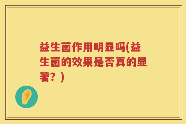 益生菌作用明显吗(益生菌的效果是否真的显著？)