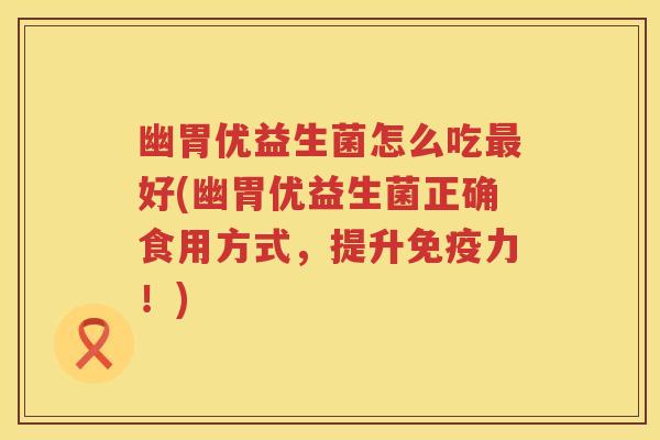 幽胃优益生菌怎么吃好(幽胃优益生菌正确食用方式，提升力！)