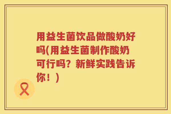 用益生菌饮品做酸奶好吗(用益生菌制作酸奶可行吗?新鲜实践告诉你!) 用益生菌饮品做酸奶好吗(用益生菌制作酸奶可行吗?新鲜实践告诉你!)