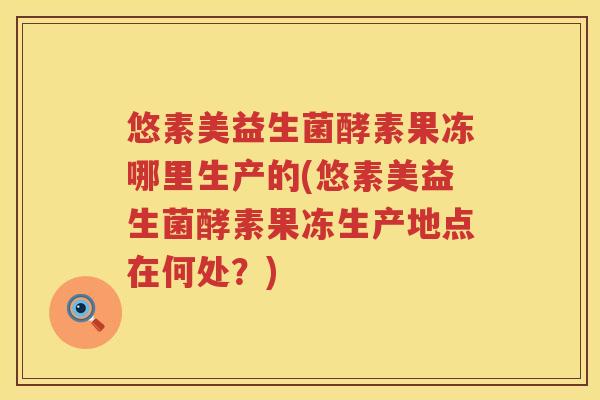 悠素美益生菌酵素果冻哪里生产的(悠素美益生菌酵素果冻生产地点在何处?) 悠素美益生菌酵素果冻哪里生产的(悠素美益生菌酵素果冻生产地点在何处?)