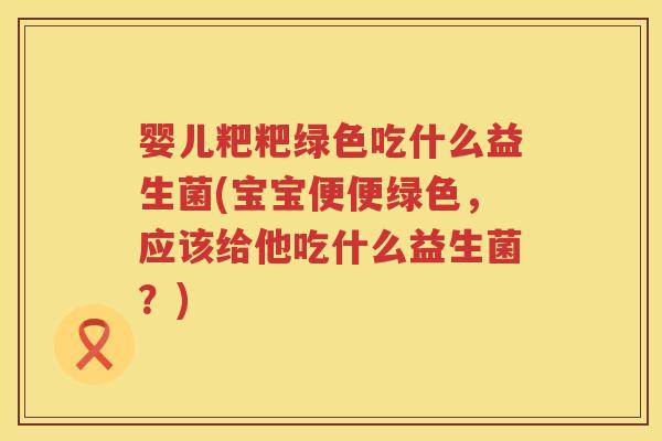 婴儿粑粑绿色吃什么益生菌(宝宝便便绿色,应该给他吃什么益生菌?) 婴儿粑粑绿色吃什么益生菌(宝宝便便绿色,应该给他吃什么益生菌?)