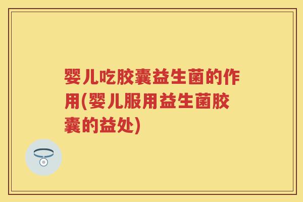婴儿吃胶囊益生菌的作用(婴儿服用益生菌胶囊的益处)