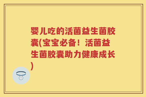 婴儿吃的活菌益生菌胶囊(宝宝必备!活菌益生菌胶囊助力健康成长) 婴儿吃的活菌益生菌胶囊(宝宝必备!活菌益生菌胶囊助力健康成长)