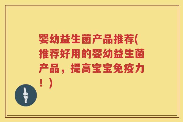 婴幼益生菌产品推荐(推荐好用的婴幼益生菌产品,提高宝宝力!) 婴幼益生菌产品推荐(推荐好用的婴幼益生菌产品,提高宝宝力!)