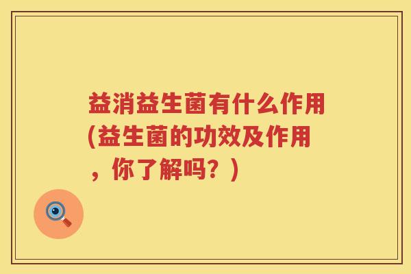 益消益生菌有什么作用(益生菌的功效及作用,你了解吗?) 益消益生菌有什么作用(益生菌的功效及作用,你了解吗?)