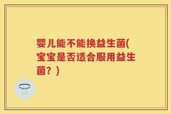 婴儿能不能换益生菌(宝宝是否适合服用益生菌?) 婴儿能不能换益生菌(宝宝是否适合服用益生菌?)