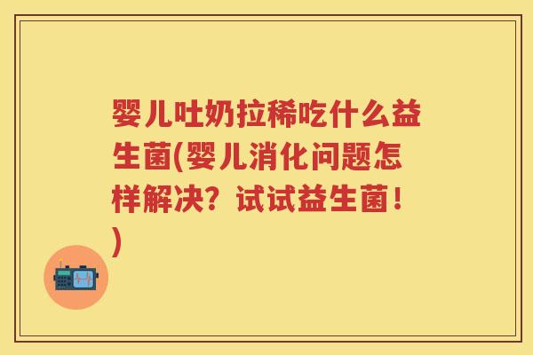 婴儿吐奶拉稀吃什么益生菌(婴儿消化问题怎样解决？试试益生菌！)