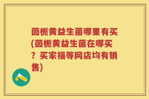 茵栀黄益生菌哪里有买(茵栀黄益生菌在哪买？买家福等网店均有销售)