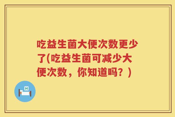 吃益生菌大便次数更少了(吃益生菌可减少大便次数,你知道吗?) 吃益生菌大便次数更少了(吃益生菌可减少大便次数,你知道吗?)