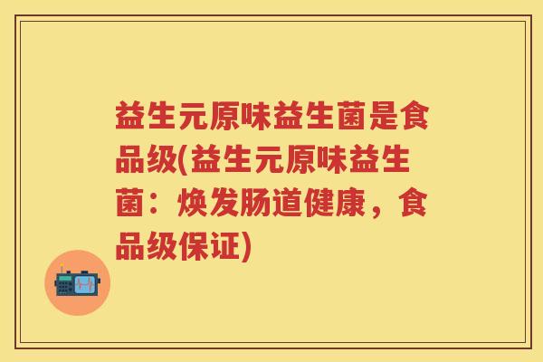 益生元原味益生菌是食品级(益生元原味益生菌:焕发肠道健康,食品级保证) 益生元原味益生菌是食品级(益生元原味益生菌:焕发肠道健康,食品级保证)