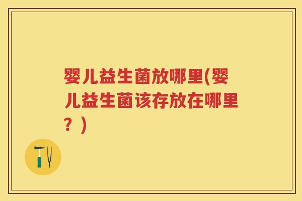 婴儿益生菌放哪里(婴儿益生菌该存放在哪里?) 婴儿益生菌放哪里(婴儿益生菌该存放在哪里?)
