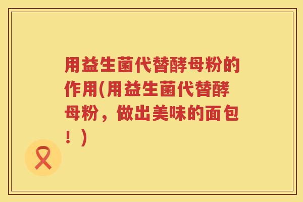 用益生菌代替酵母粉的作用(用益生菌代替酵母粉，做出美味的面包！)