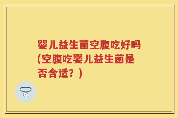 婴儿益生菌空腹吃好吗(空腹吃婴儿益生菌是否合适?) 婴儿益生菌空腹吃好吗(空腹吃婴儿益生菌是否合适?)