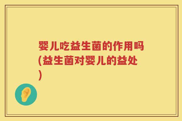 婴儿吃益生菌的作用吗(益生菌对婴儿的益处)